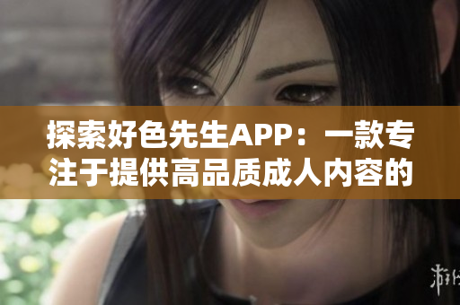探索好色先生APP：一款专注于提供高品质成人内容的网络应用