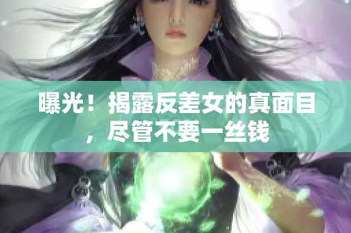 曝光！揭露反差女的真面目，尽管不要一丝钱