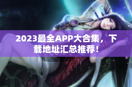 2023最全APP大合集，下载地址汇总推荐！