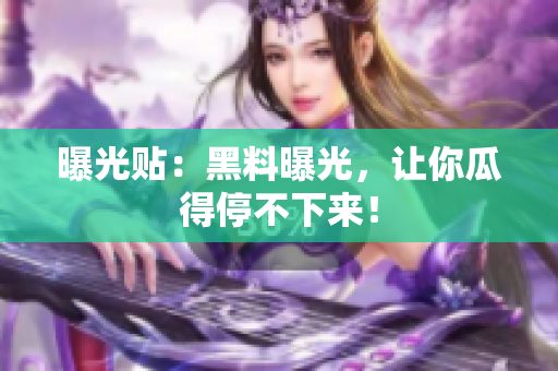 曝光贴：黑料曝光，让你瓜得停不下来！