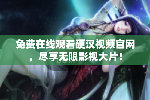 免费在线观看硬汉视频官网，尽享无限影视大片！