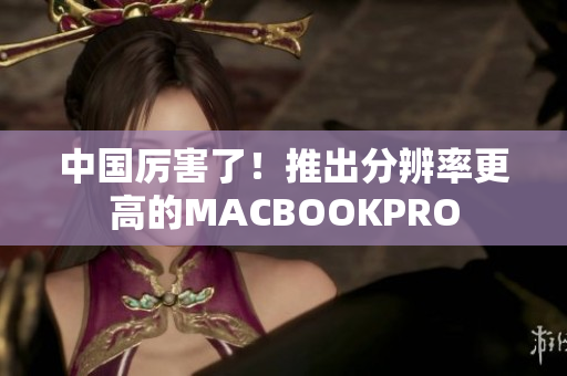 中国厉害了！推出分辨率更高的MACBOOKPRO