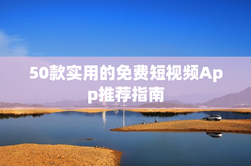 50款实用的免费短视频App推荐指南