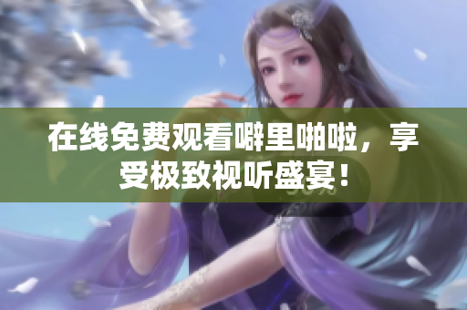 在线免费观看噼里啪啦，享受极致视听盛宴！