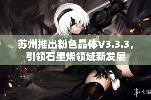 苏州推出粉色晶体V3.3.3，引领石墨烯领域新发展