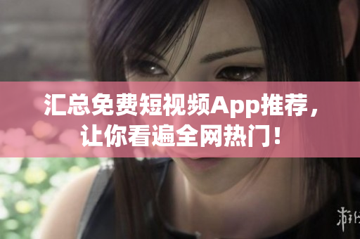 汇总免费短视频App推荐，让你看遍全网热门！