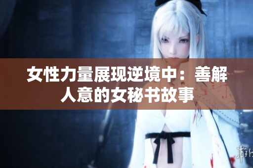 女性力量展现逆境中：善解人意的女秘书故事