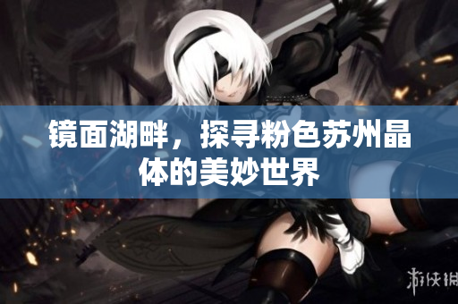 镜面湖畔，探寻粉色苏州晶体的美妙世界