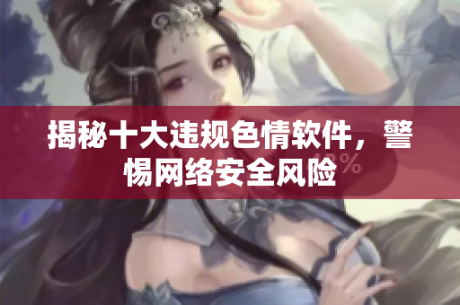 揭秘十大违规色情软件，警惕网络安全风险