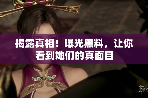 揭露真相！曝光黑料，让你看到她们的真面目