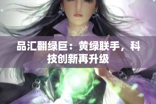 品汇翻绿巨：黄绿联手，科技创新再升级