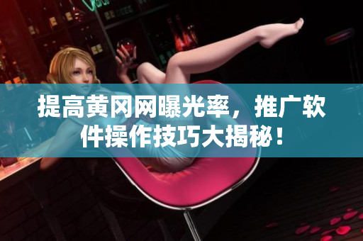 提高黄冈网曝光率，推广软件操作技巧大揭秘！