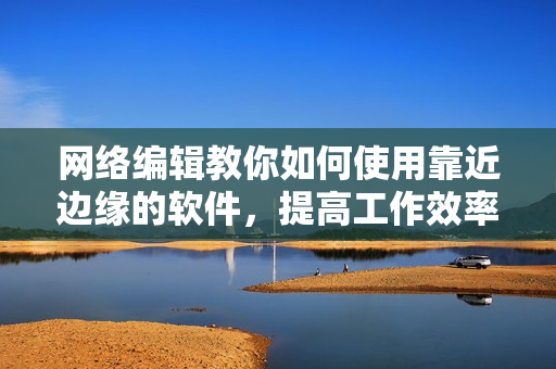 网络编辑教你如何使用靠近边缘的软件，提高工作效率