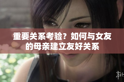 重要关系考验？如何与女友的母亲建立友好关系