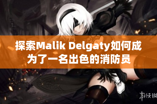 探索Malik Delgaty如何成为了一名出色的消防员