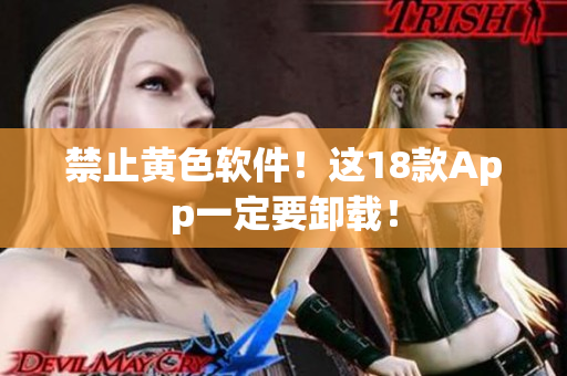 禁止黄色软件！这18款App一定要卸载！
