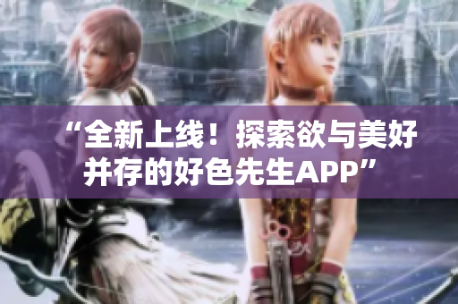 “全新上线！探索欲与美好并存的好色先生APP”
