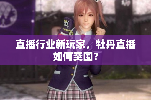 直播行业新玩家，牡丹直播如何突围？