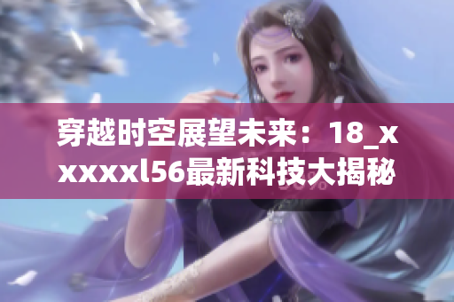 穿越时空展望未来：18_xxxxxl56最新科技大揭秘