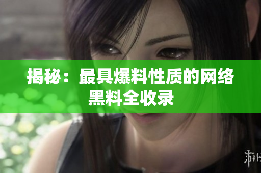 揭秘：最具爆料性质的网络黑料全收录