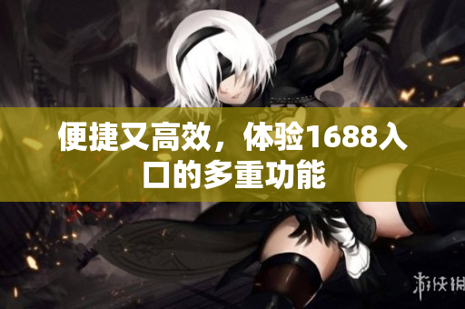 便捷又高效，体验1688入口的多重功能