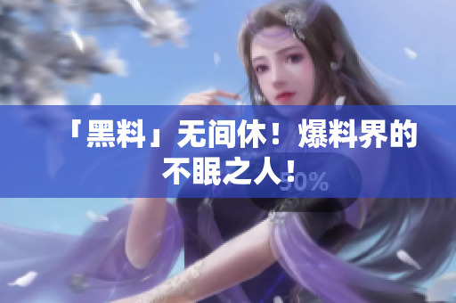 「黑料」无间休！爆料界的不眠之人！