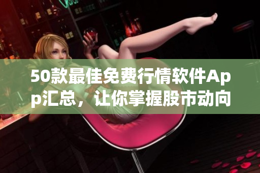 50款最佳免费行情软件App汇总，让你掌握股市动向！