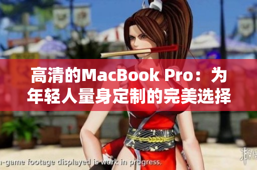 高清的MacBook Pro：为年轻人量身定制的完美选择！