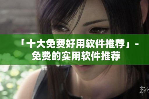 「十大免费好用软件推荐」- 免费的实用软件推荐