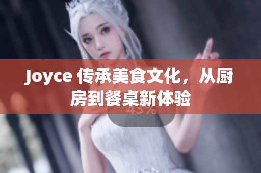 Joyce 传承美食文化，从厨房到餐桌新体验