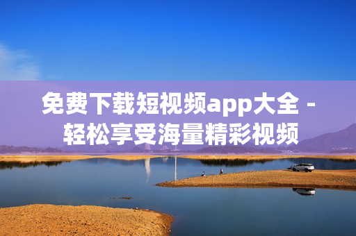 免费下载短视频app大全 - 轻松享受海量精彩视频