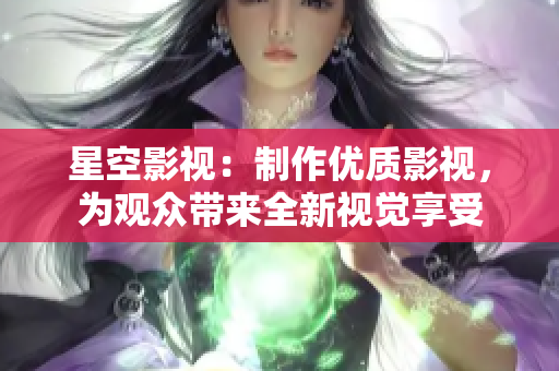 星空影视：制作优质影视，为观众带来全新视觉享受