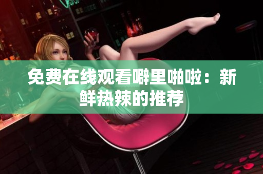 免费在线观看噼里啪啦：新鲜热辣的推荐