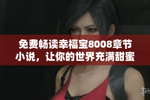 免费畅读幸福宝8008章节小说，让你的世界充满甜蜜爱情