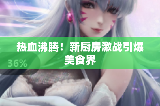热血沸腾！新厨房激战引爆美食界