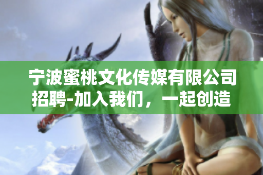 宁波蜜桃文化传媒有限公司招聘-加入我们，一起创造美好网络世界！