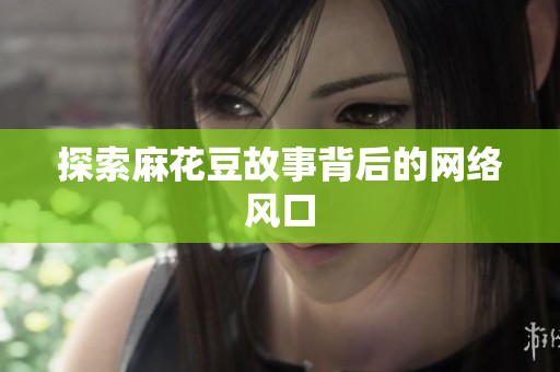 探索麻花豆故事背后的网络风口