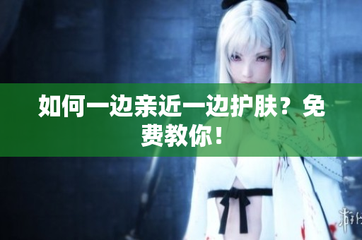 如何一边亲近一边护肤？免费教你！