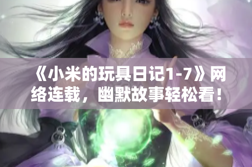 《小米的玩具日记1-7》网络连载，幽默故事轻松看！