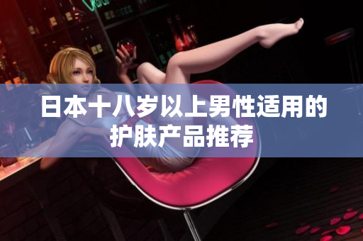 日本十八岁以上男性适用的护肤产品推荐