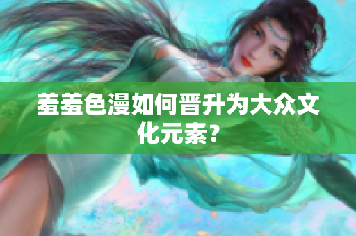 羞羞色漫如何晋升为大众文化元素？