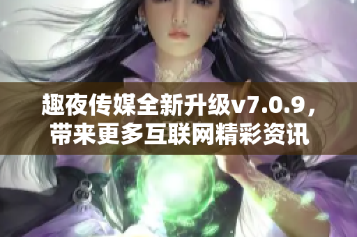 趣夜传媒全新升级v7.0.9，带来更多互联网精彩资讯