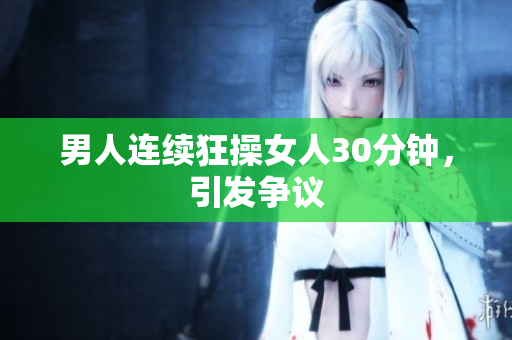 男人连续狂操女人30分钟，引发争议