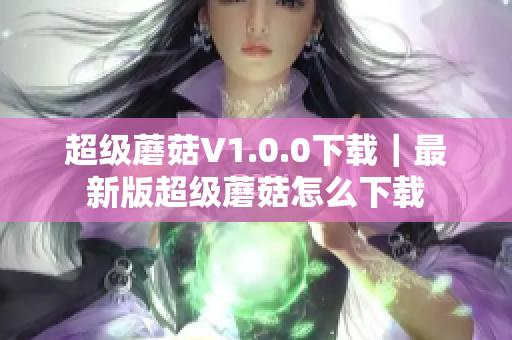 超级蘑菇V1.0.0下载｜最新版超级蘑菇怎么下载