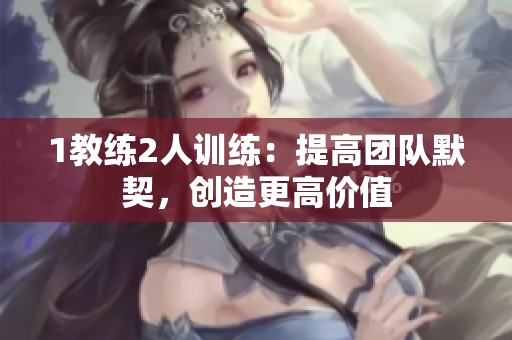 1教练2人训练：提高团队默契，创造更高价值