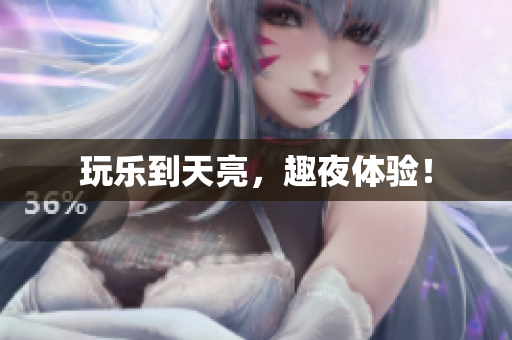 玩乐到天亮，趣夜体验！