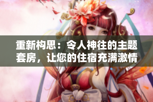 重新构思：令人神往的主题套房，让您的住宿充满激情