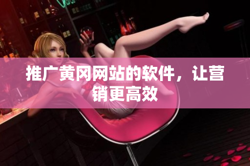 推广黄冈网站的软件，让营销更高效