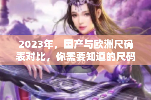 2023年，国产与欧洲尺码表对比，你需要知道的尺码细节
