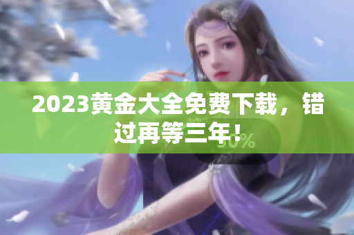 2023黄金大全免费下载，错过再等三年！